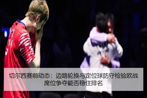 切尔西赛前动态：边路轮换与定位球防守检验欧战席位争夺能否稳住排名